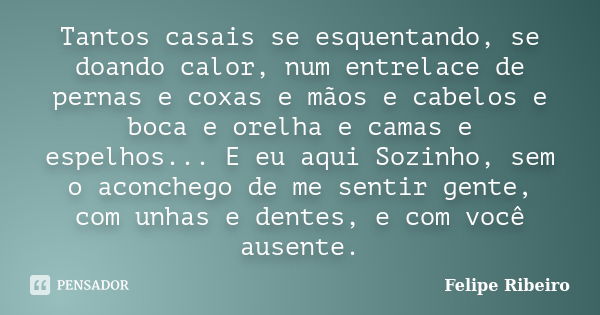 Tantos casais se esquentando, se doando calor, num entrelace de pernas e coxas e mãos e cabelos e boca e orelha e camas e espelhos... E eu aqui Sozinho, sem o a... Frase de Felipe Ribeiro.