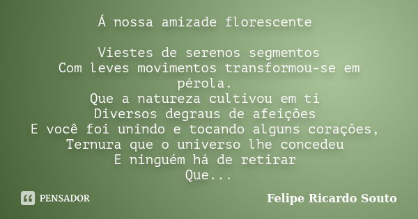 Á nossa amizade florescente Viestes de serenos segmentos Com leves movimentos transformou-se em pérola. Que a natureza cultivou em ti Diversos degraus de afeiçõ... Frase de Felipe Ricardo Souto.