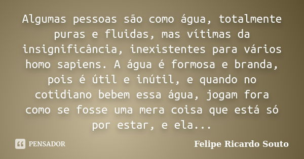 Algumas pessoas são como água, totalmente puras e fluidas, mas vítimas da insignificância, inexistentes para vários homo sapiens. A água é formosa e branda, poi... Frase de Felipe Ricardo Souto.