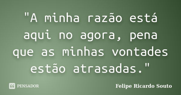 "A minha razão está aqui no agora, pena que as minhas vontades estão atrasadas."... Frase de Felipe Ricardo Souto.