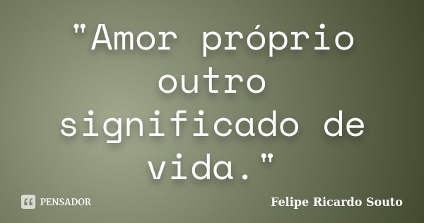 "Amor próprio outro significado de vida."... Frase de Felipe Ricardo Souto.