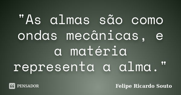 "As almas são como ondas mecânicas, e a matéria representa a alma."... Frase de Felipe Ricardo Souto.