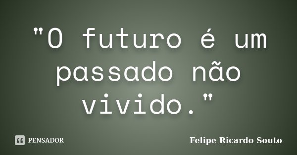 "O futuro é um passado não vivido."... Frase de Felipe Ricardo Souto.