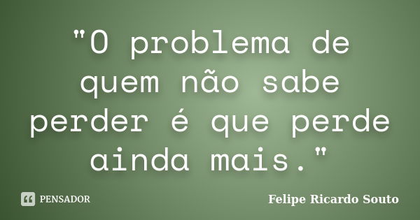 "O problema de quem não sabe perder é que perde ainda mais."... Frase de Felipe Ricardo Souto.