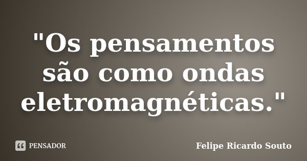"Os pensamentos são como ondas eletromagnéticas."... Frase de Felipe Ricardo Souto.