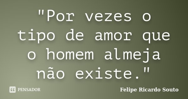 "Por vezes o tipo de amor que o homem almeja não existe."... Frase de Felipe Ricardo Souto.
