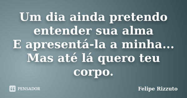 Um dia ainda pretendo entender sua alma E apresentá-la a minha... Mas até lá quero teu corpo.... Frase de Felipe Rizzuto.