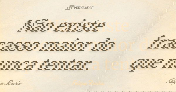 Não existe fracasso maior do que nunca tentar.... Frase de Felipe Rocha.