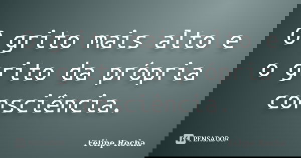 O grito mais alto e o grito da própria consciência.... Frase de Felipe Rocha.