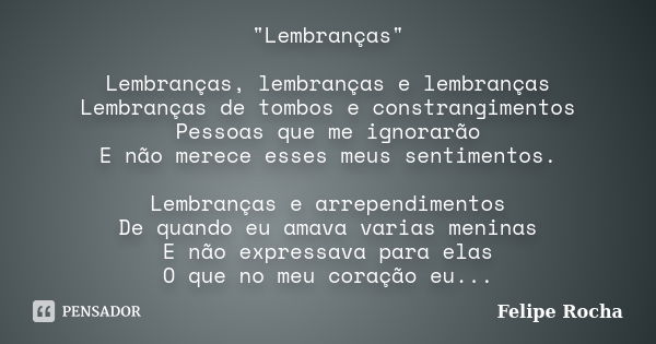 "Lembranças" Lembranças, lembranças e lembranças Lembranças de tombos e constrangimentos Pessoas que me ignorarão E não merece esses meus sentimentos.... Frase de Felipe Rocha.