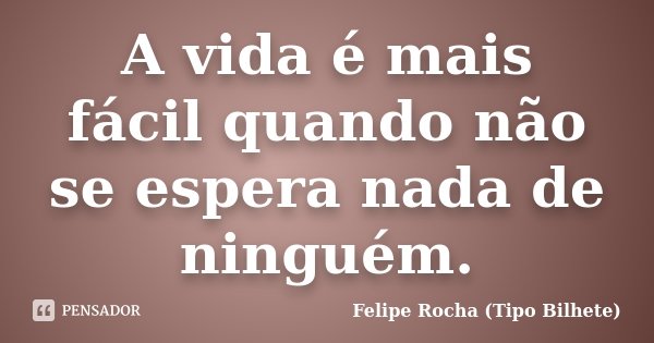 A vida é mais fácil quando não se espera nada de ninguém.... Frase de Felipe Rocha (Tipo Bilhete).