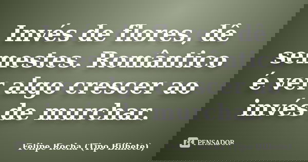 Invés de flores, dê semestes. Romântico é ver algo crescer ao invés de murchar.... Frase de Felipe Rocha (Tipo Bilhete).