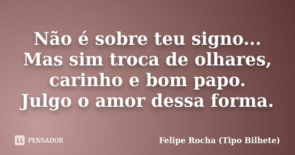 Não é sobre teu signo... Mas sim troca de olhares, carinho e bom papo. Julgo o amor dessa forma.... Frase de Felipe Rocha (Tipo Bilhete).