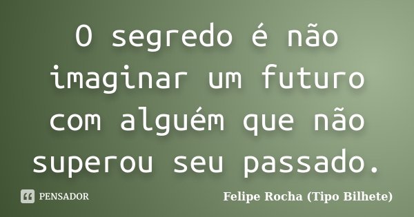 O segredo é não imaginar um futuro com alguém que não superou seu passado.... Frase de Felipe Rocha (Tipo Bilhete).