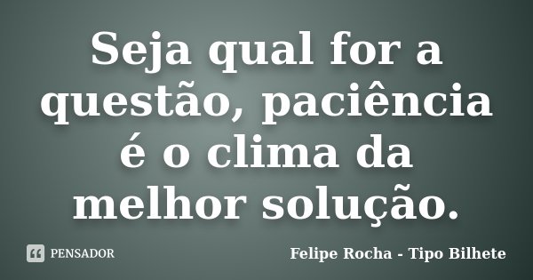 Seja qual for a questão, paciência é o clima da melhor solução.... Frase de Felipe Rocha - Tipo Bilhete.