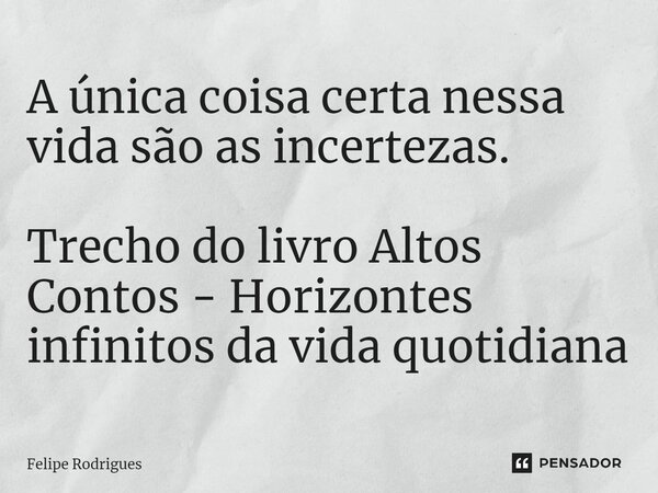 A única coisa certa nessa vida são as incertezas. Trecho do livro Altos Contos - Horizontes infinitos da vida quotidiana... Frase de Felipe Rodrigues.