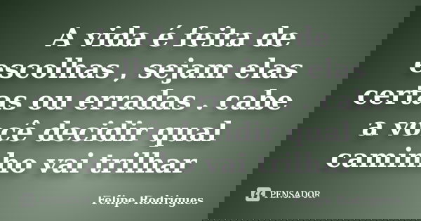 A vida é feita de escolhas , sejam elas certas ou erradas . cabe a você decidir qual caminho vai trilhar... Frase de Felipe Rodrigues.