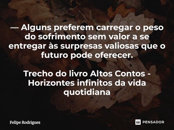 ⁠— Alguns preferem carregar o peso do sofrimento sem valor a se entregar às surpresas valiosas que o futuro pode oferecer. Trecho do livro Altos Contos - Horizo... Frase de Felipe Rodrigues.