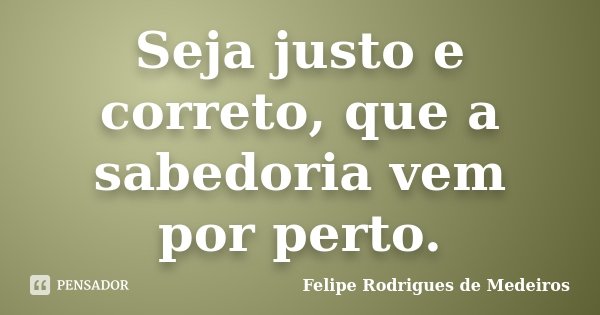 Seja justo e correto, que a sabedoria vem por perto.... Frase de Felipe Rodrigues de Medeiros.