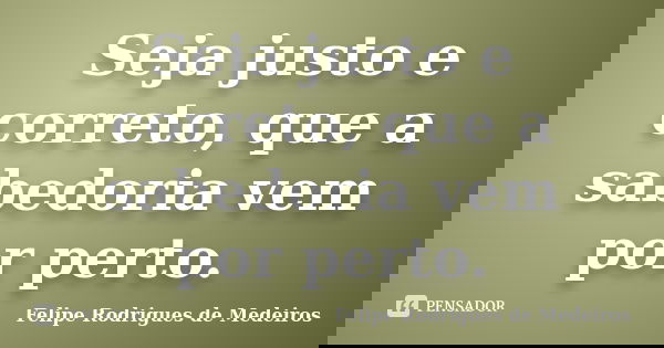 Seja justo e correto, que a sabedoria vem por perto.... Frase de Felipe Rodrigues de Medeiros.