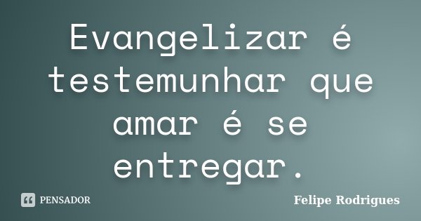 Evangelizar é testemunhar que amar é se entregar.... Frase de Felipe Rodrigues.