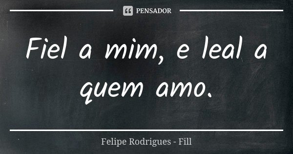 Fiel a mim, e leal a quem amo.... Frase de Felipe Rodrigues - Fill.