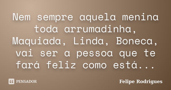 Nem sempre aquela menina toda arrumadinha, Maquiada, Linda, Boneca, vai ser a pessoa que te fará feliz como está...... Frase de Felipe Rodrigues.