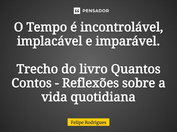 O Tempo é incontrolável, implacável e imparável. Trecho do livro Quantos Contos - Reflexões sobre a vida quotidiana... Frase de Felipe Rodrigues.