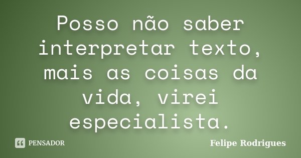 Posso não saber interpretar texto, mais as coisas da vida, virei especialista.... Frase de Felipe Rodrigues.