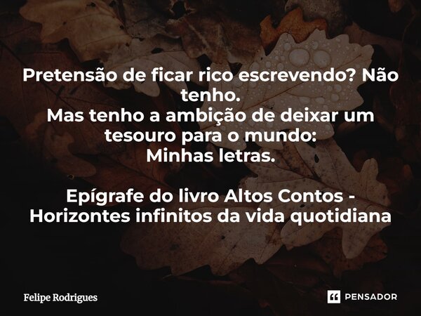 ⁠Pretensão de ficar rico escrevendo? Não tenho. Mas tenho a ambição de deixar um tesouro para o mundo: Minhas letras. Epígrafe do livro Altos Contos - Horizonte... Frase de Felipe Rodrigues.