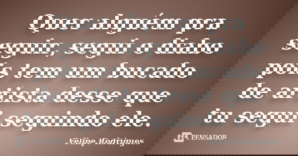 Quer alguém pra seguir, segui o diabo pois tem um bucado de artista desse que tu segui seguindo ele.... Frase de Felipe Rodrigues.