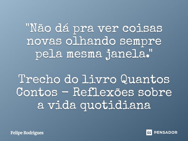 "⁠Não dá pra ver coisas novas olhando sempre pela mesma janela." Trecho do livro Quantos Contos - Reflexões sobre a vida quotidiana... Frase de Felipe Rodrigues.