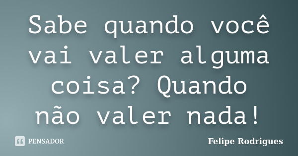 Sabe quando você vai valer alguma coisa? Quando não valer nada!... Frase de Felipe Rodrigues.