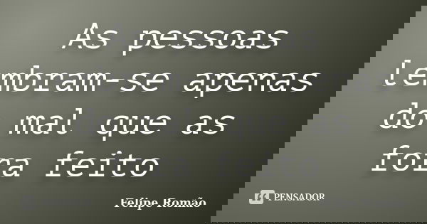 As pessoas lembram-se apenas do mal que as fora feito... Frase de Felipe Romão.