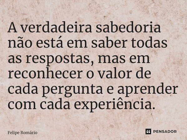 ⁠A verdadeira sabedoria não está em saber todas as respostas, mas em reconhecer o valor de cada pergunta e aprender com cada experiência.... Frase de Felipe Romário.