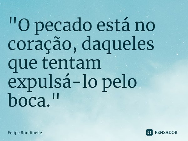 ⁠"O pecado está no coração, daqueles que tentam expulsá-lo pelo boca."... Frase de Felipe Rondinelle.