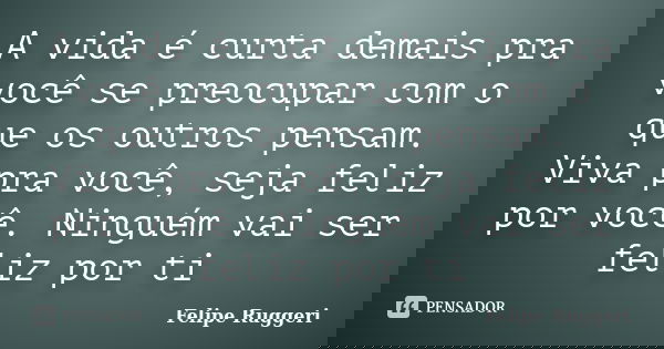 A vida é curta demais pra você se preocupar com o que os outros pensam. Viva pra você, seja feliz por você. Ninguém vai ser feliz por ti... Frase de Felipe Ruggeri.
