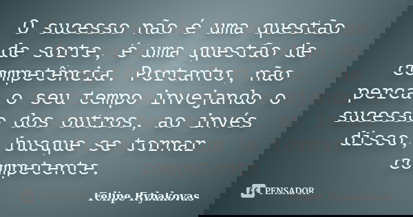 O sucesso não é uma questão de sorte, é uma questão de competência. Portanto, não perca o seu tempo invejando o sucesso dos outros, ao invés disso, busque se to... Frase de Felipe Rybakovas.