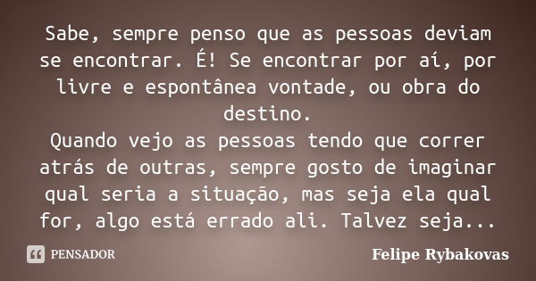 Sabe, sempre penso que as pessoas deviam se encontrar. É! Se encontrar por aí, por livre e espontânea vontade, ou obra do destino. Quando vejo as pessoas tendo ... Frase de Felipe Rybakovas.