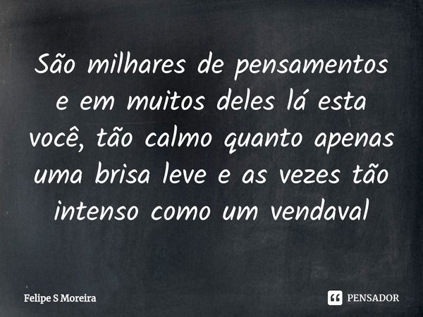 ⁠São milhares de pensamentos e em muitos deles lá esta você, tão calmo quanto apenas uma brisa leve e as vezes tão intenso como um vendaval... Frase de Felipe S Moreira.