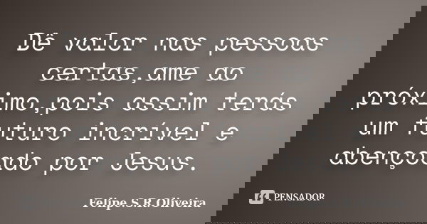 Dê valor nas pessoas certas,ame ao próximo,pois assim terás um futuro incrível e abençoado por Jesus.... Frase de Felipe.S.R.Oliveira.
