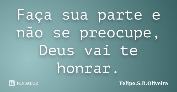 Faça sua parte e não se preocupe, Deus vai te honrar.... Frase de Felipe.S.R.Oliveira.