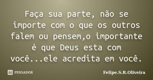 Faça sua parte, não se importe com o que os outros falem ou pensem,o importante é que Deus esta com você...ele acredita em você.... Frase de Felipe.S.R.Oliveira.