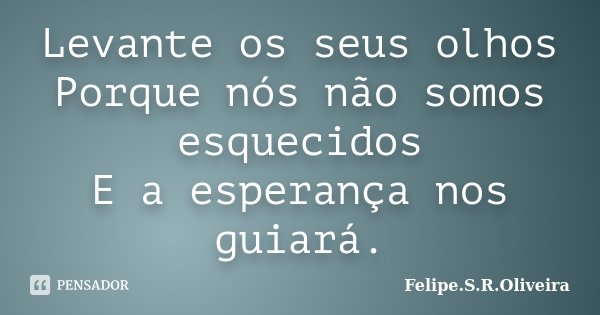 Levante os seus olhos Porque nós não somos esquecidos E a esperança nos guiará.... Frase de Felipe.S.R.Oliveira.