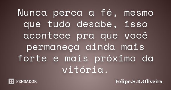 Nunca perca a fé, mesmo que tudo desabe, isso acontece pra que você permaneça ainda mais forte e mais próximo da vitória.... Frase de Felipe.S.R.Oliveira.