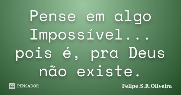 Pense em algo Impossível... pois é, pra Deus não existe.... Frase de Felipe.S.R.Oliveira.