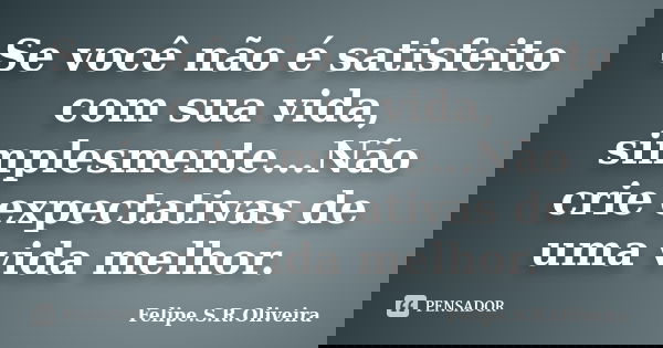 Se você não é satisfeito com sua vida, simplesmente...Não crie expectativas de uma vida melhor.... Frase de Felipe.S.R.Oliveira.
