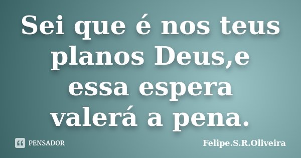 Sei que é nos teus planos Deus,e essa espera valerá a pena.... Frase de Felipe.S.R.Oliveira.