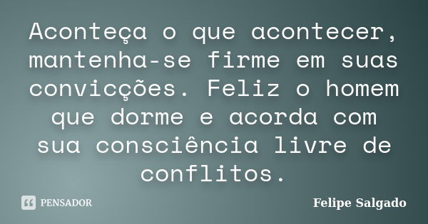 Aconteça o que acontecer, mantenha-se firme em suas convicções. Feliz o homem que dorme e acorda com sua consciência livre de conflitos.... Frase de Felipe Salgado.