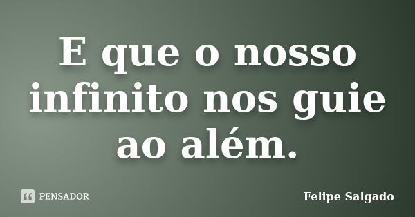 E que o nosso infinito nos guie ao além.... Frase de Felipe Salgado.